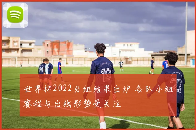 世界杯2022分组结果出炉 各队小组赛程与出线形势受关注
