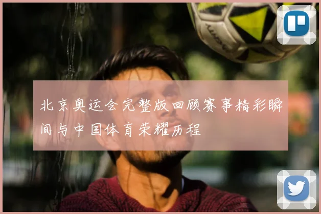北京奥运会完整版回顾赛事精彩瞬间与中国体育荣耀历程