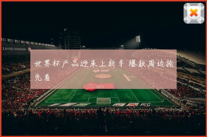 世界杯产品迎来上新季 爆款周边抢先看