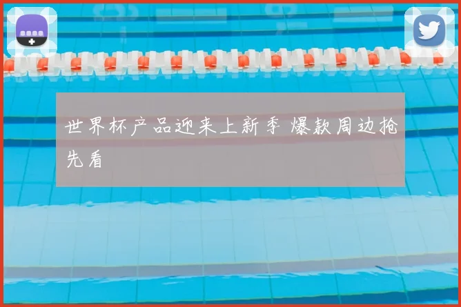 世界杯产品迎来上新季 爆款周边抢先看