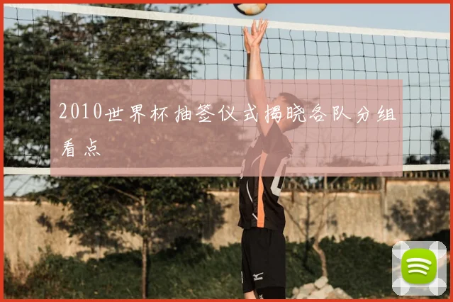 2010世界杯抽签仪式揭晓各队分组看点