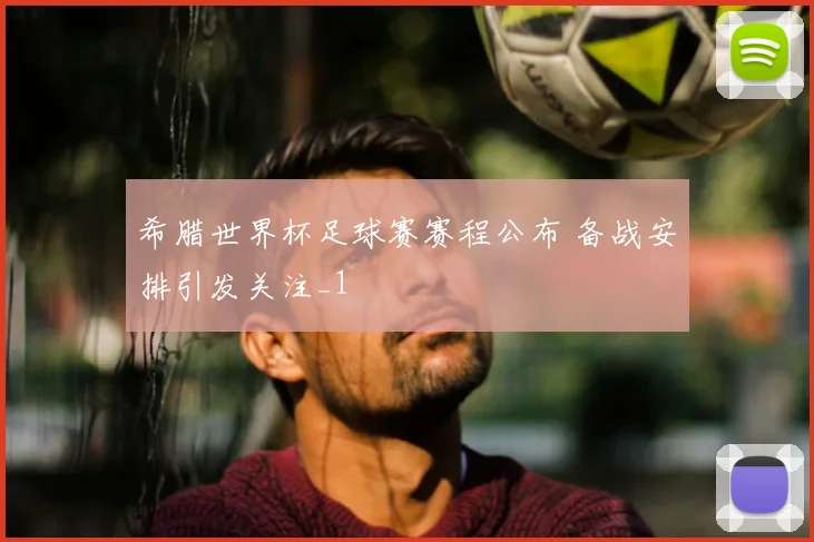 希腊世界杯足球赛赛程公布 备战安排引发关注_1