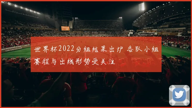 世界杯2022分组结果出炉 各队小组赛程与出线形势受关注