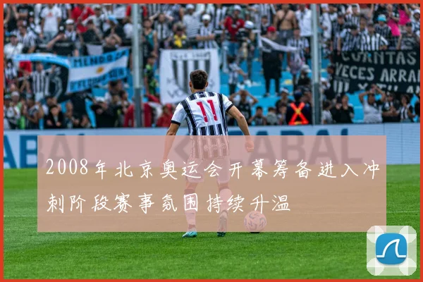 2008年北京奥运会开幕筹备进入冲刺阶段赛事氛围持续升温