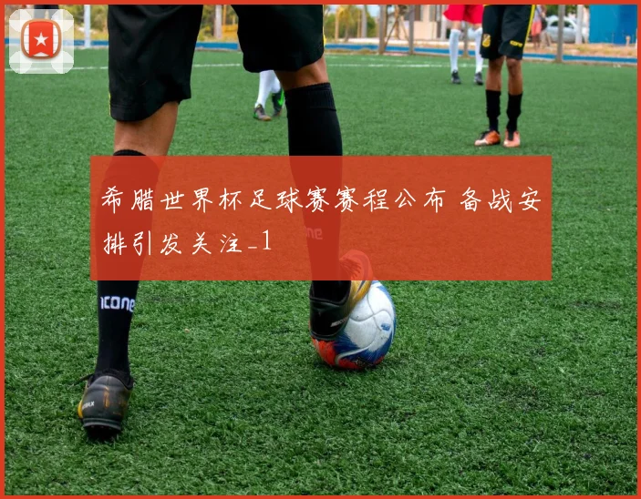希腊世界杯足球赛赛程公布 备战安排引发关注_1