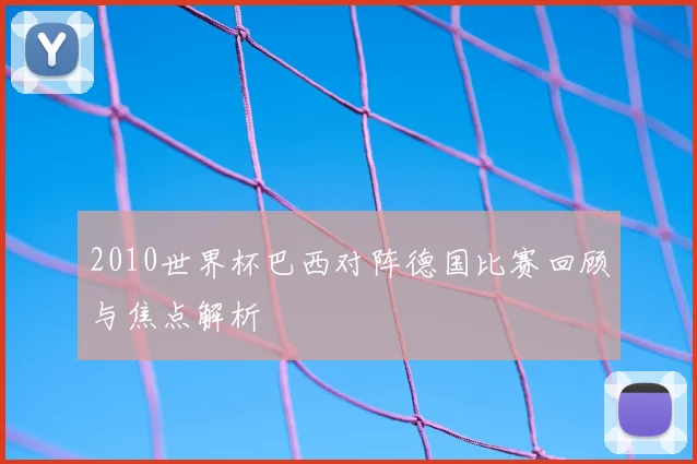 2010世界杯巴西对阵德国比赛回顾与焦点解析